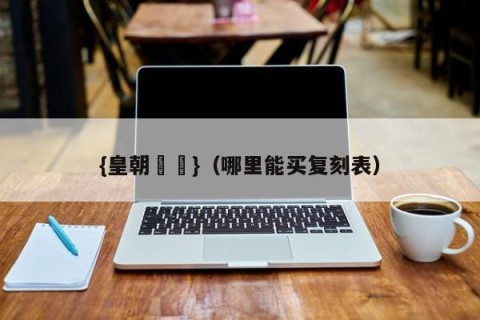 {皇朝娛樂}（哪里能买复刻表）